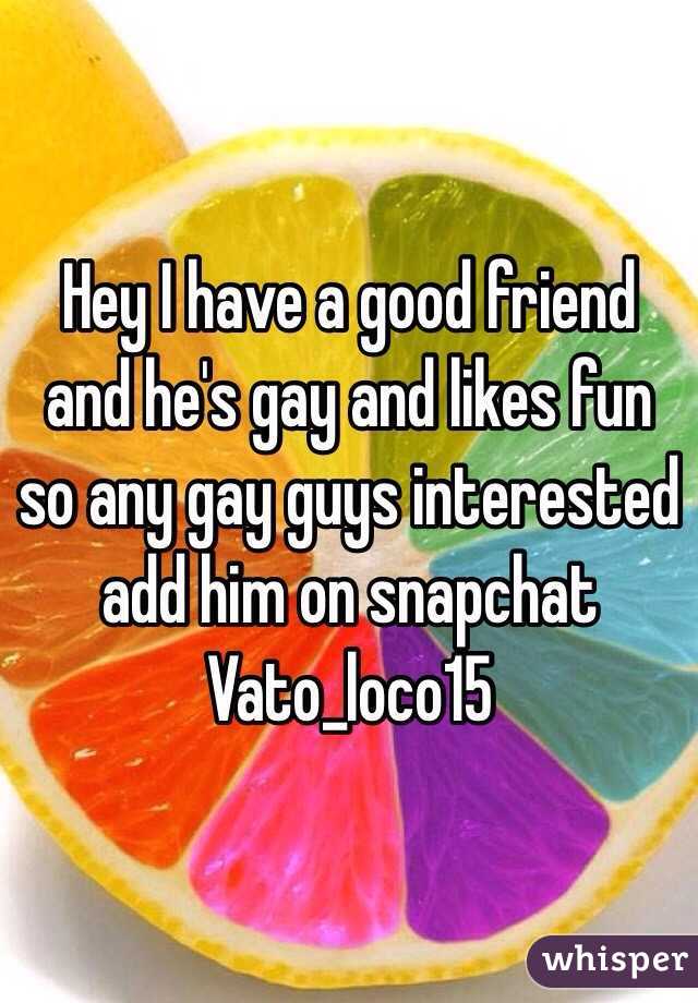 Hey I have a good friend and he's gay and likes fun so any gay guys interested add him on snapchat Vato_loco15