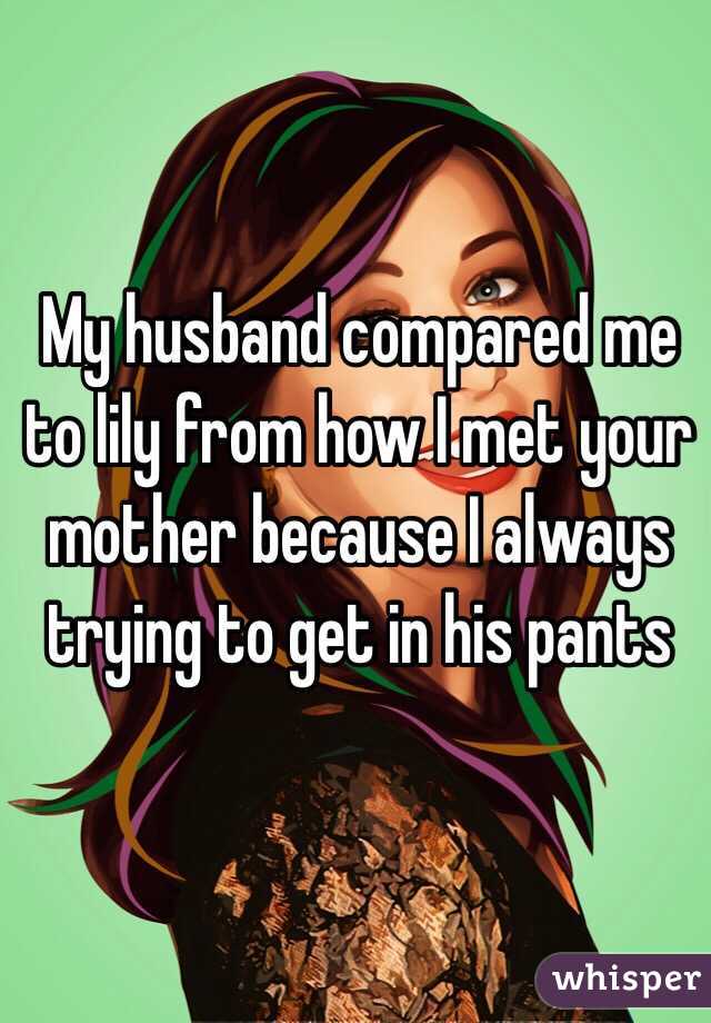 My husband compared me to lily from how I met your mother because I always trying to get in his pants 