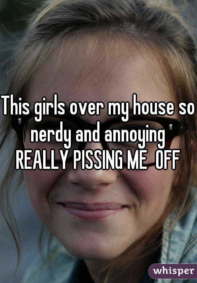 This girls over my house so nerdy and annoying 
REALLY PISSING ME  OFF