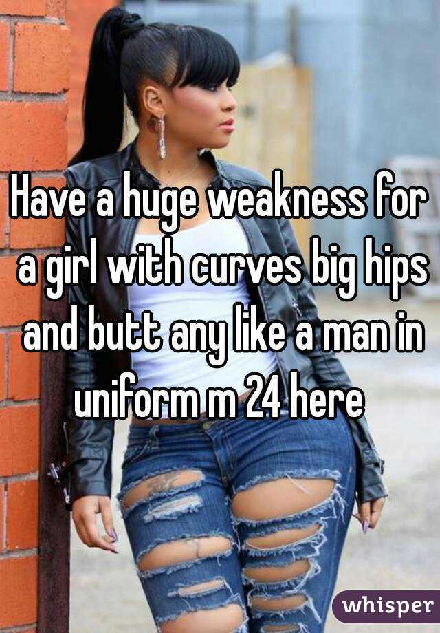 Have a huge weakness for a girl with curves big hips and butt any like a man in uniform m 24 here 