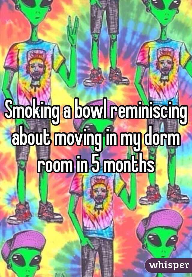 Smoking a bowl reminiscing about moving in my dorm room in 5 months 