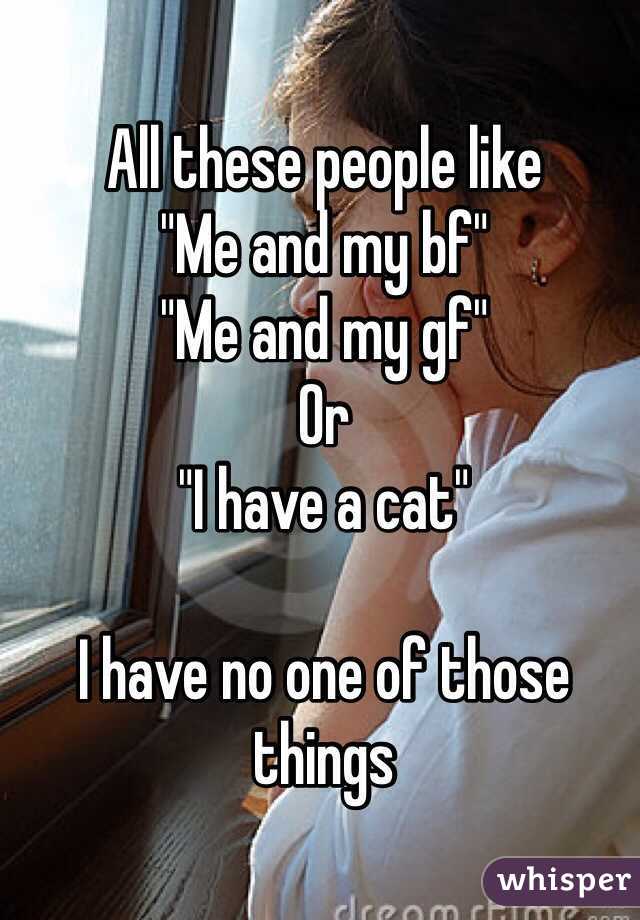 All these people like 
"Me and my bf"
"Me and my gf"
Or 
"I have a cat"

I have no one of those things