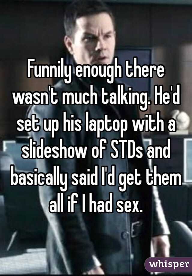 Funnily enough there wasn't much talking. He'd set up his laptop with a slideshow of STDs and basically said I'd get them all if I had sex. 