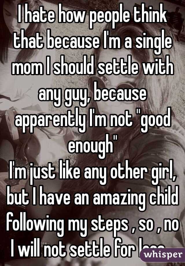 I hate how people think that because I'm a single mom I should settle with any guy, because apparently I'm not "good enough" 
I'm just like any other girl, but I have an amazing child following my steps , so , no I will not settle for less...