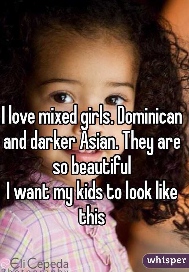 I love mixed girls. Dominican and darker Asian. They are so beautiful 
I want my kids to look like this 