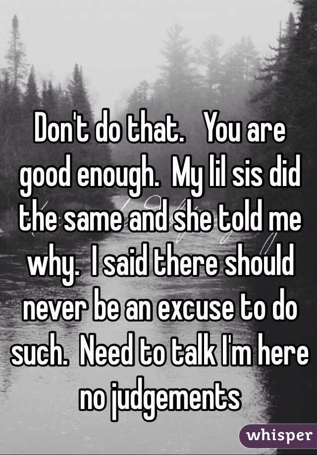 Don't do that.   You are good enough.  My lil sis did the same and she told me why.  I said there should never be an excuse to do such.  Need to talk I'm here no judgements 