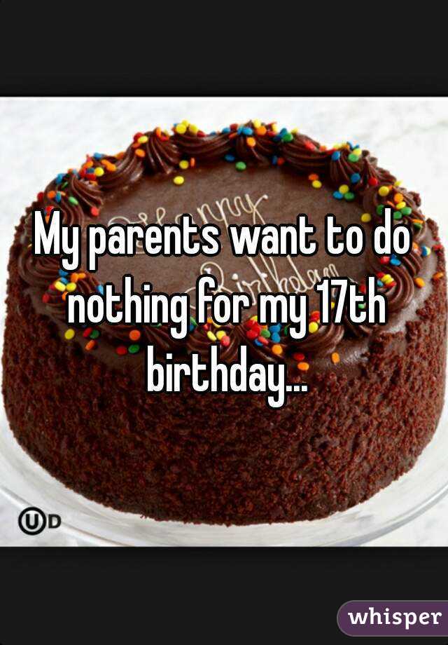 My parents want to do nothing for my 17th birthday...