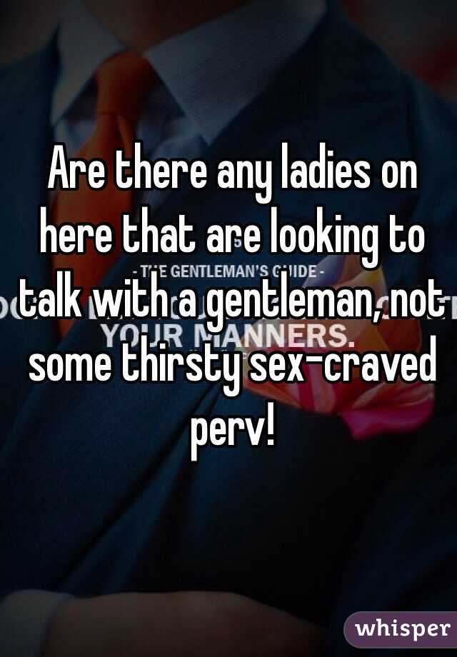 Are there any ladies on here that are looking to talk with a gentleman, not some thirsty sex-craved perv!