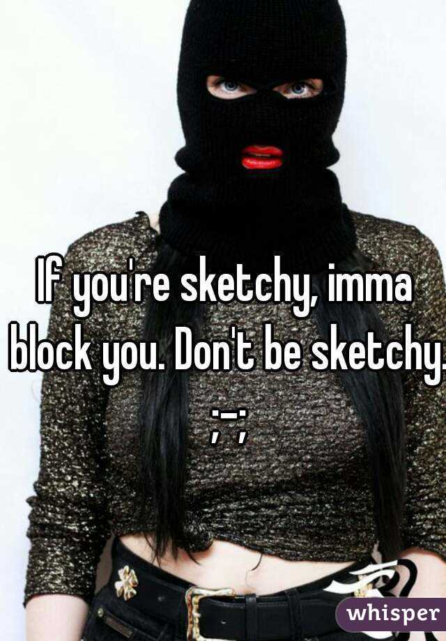 If you're sketchy, imma block you. Don't be sketchy. ;-;