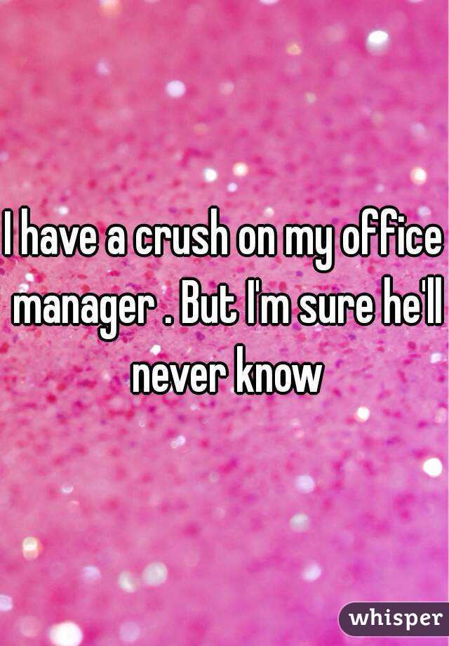 I have a crush on my office manager . But I'm sure he'll never know