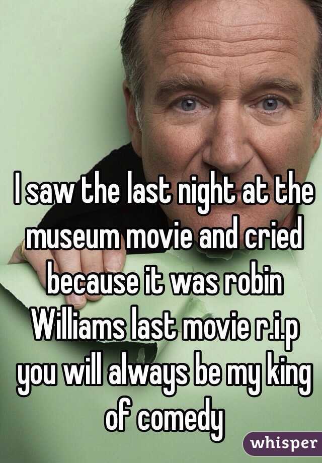 I saw the last night at the museum movie and cried because it was robin Williams last movie r.i.p you will always be my king of comedy 