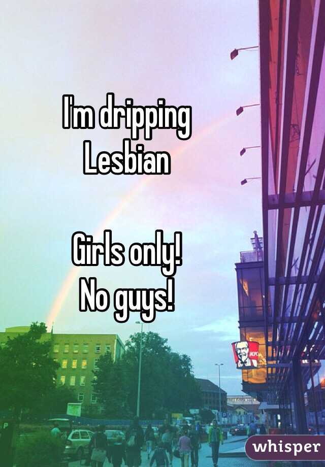 I'm dripping
Lesbian

Girls only!
No guys!