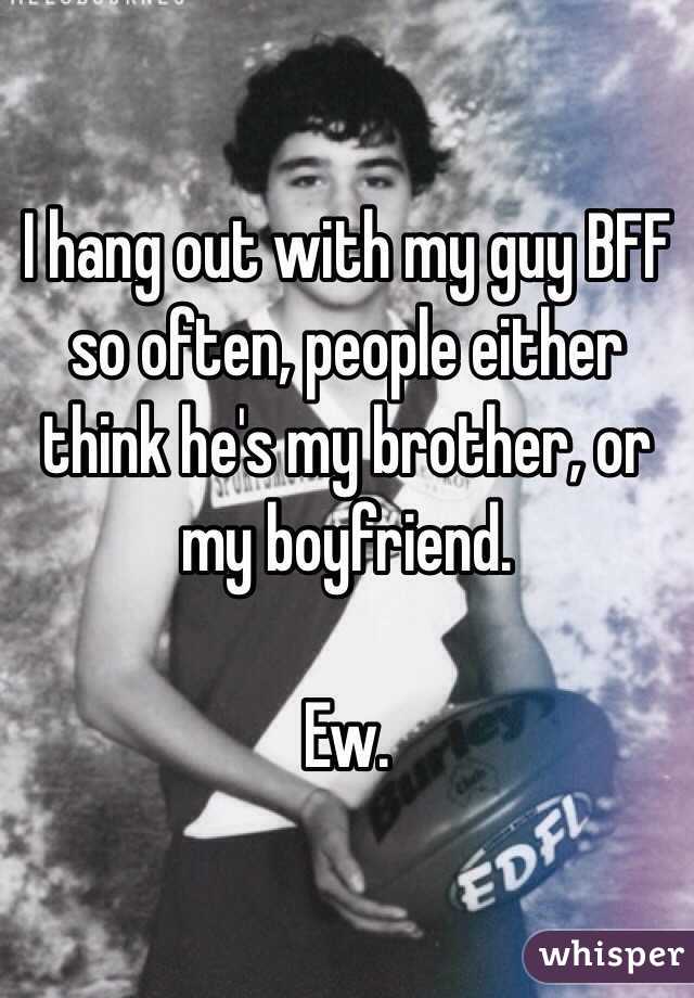 I hang out with my guy BFF so often, people either think he's my brother, or my boyfriend. 

Ew.