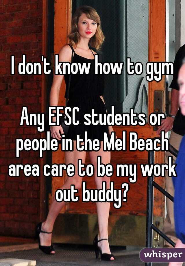 I don't know how to gym

Any EFSC students or people in the Mel Beach area care to be my work out buddy?