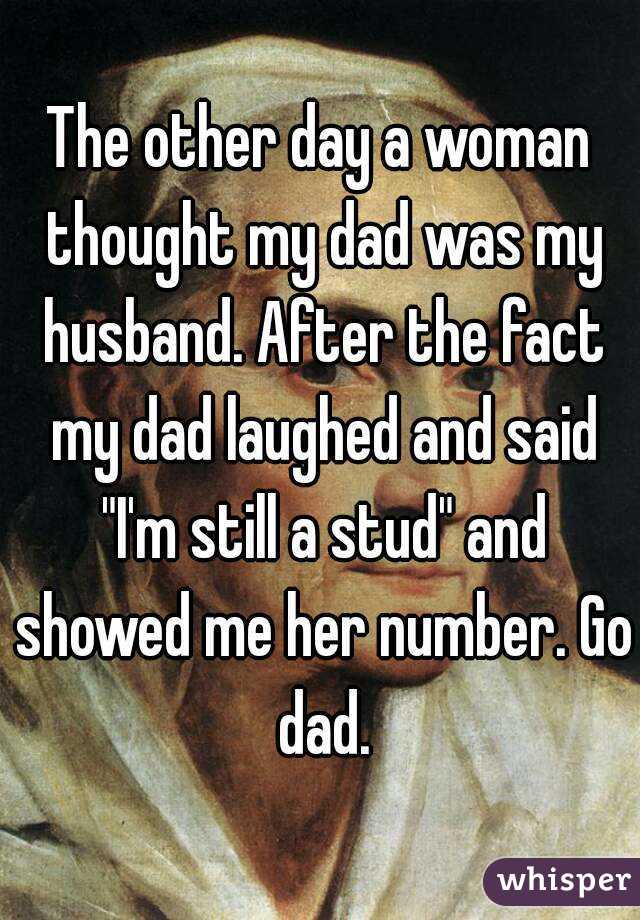 The other day a woman thought my dad was my husband. After the fact my dad laughed and said "I'm still a stud" and showed me her number. Go dad.