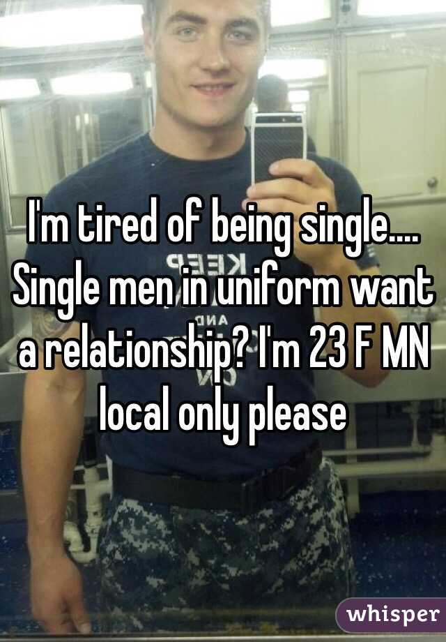 I'm tired of being single.... Single men in uniform want a relationship? I'm 23 F MN local only please 