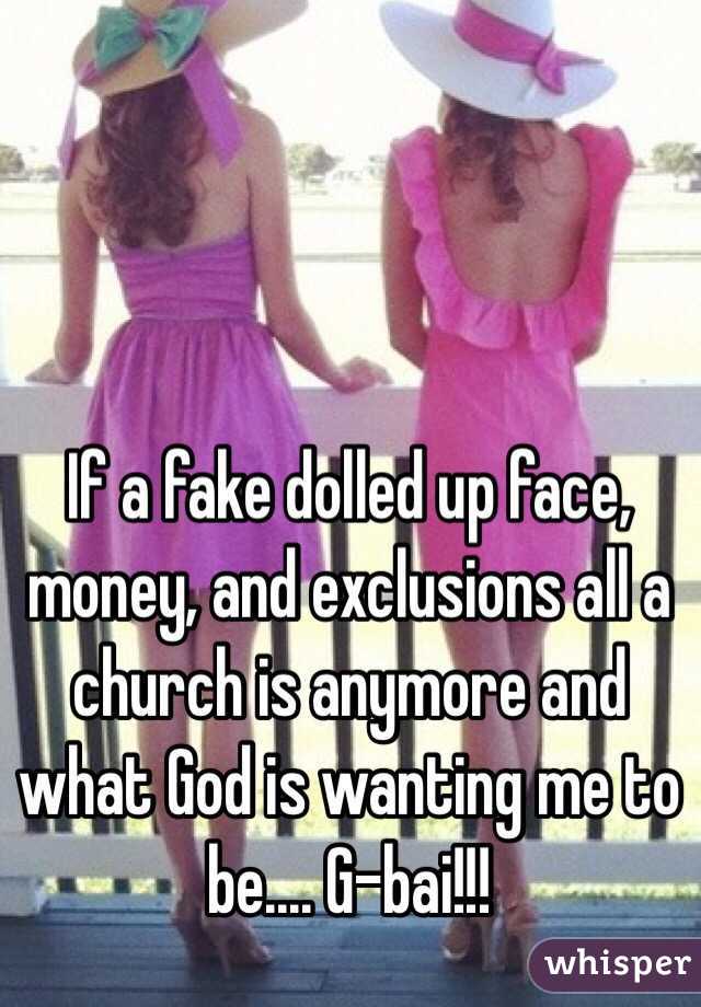 If a fake dolled up face, money, and exclusions all a church is anymore and what God is wanting me to be.... G-bai!!!