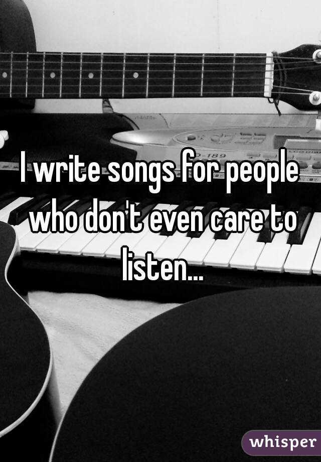 I write songs for people who don't even care to listen...