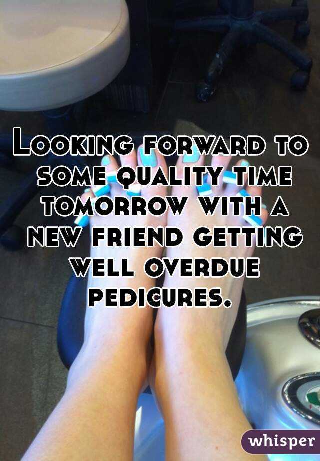 Looking forward to some quality time tomorrow with a new friend getting well overdue pedicures. 