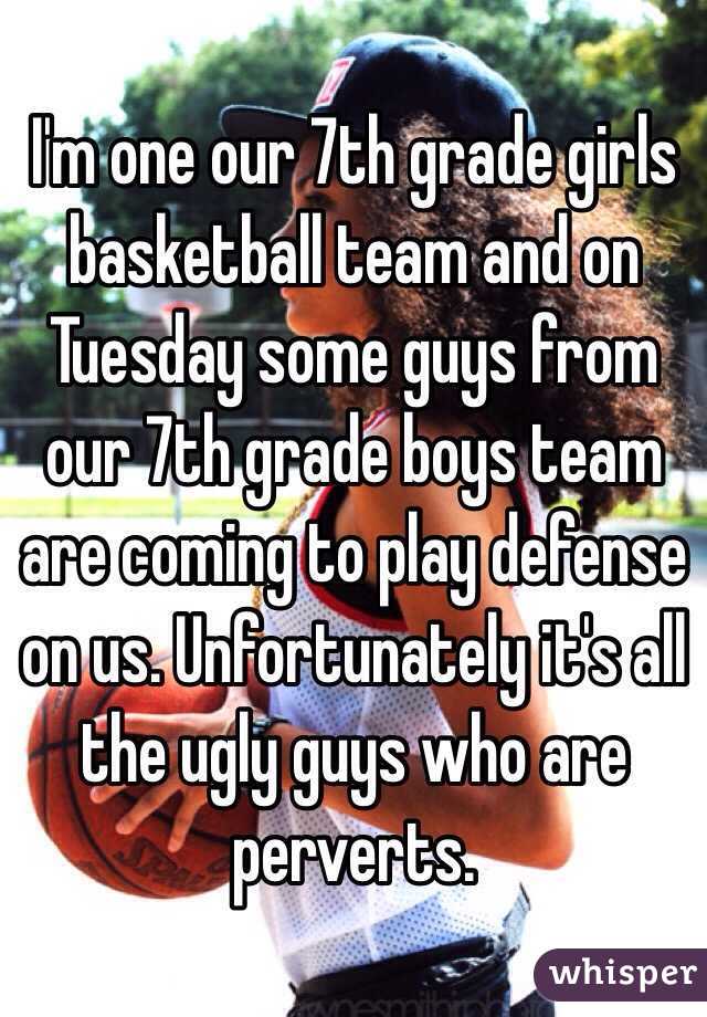 I'm one our 7th grade girls basketball team and on Tuesday some guys from our 7th grade boys team are coming to play defense on us. Unfortunately it's all the ugly guys who are perverts. 