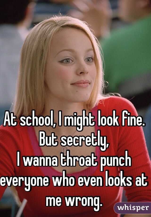 At school, I might look fine. 
But secretly, 
I wanna throat punch everyone who even looks at me wrong.