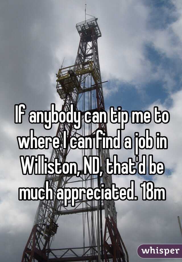 If anybody can tip me to where I can find a job in Williston, ND, that'd be much appreciated. 18m