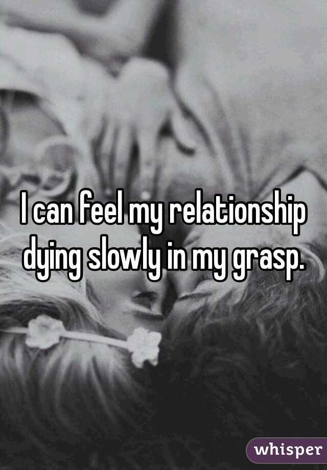 I can feel my relationship dying slowly in my grasp. 