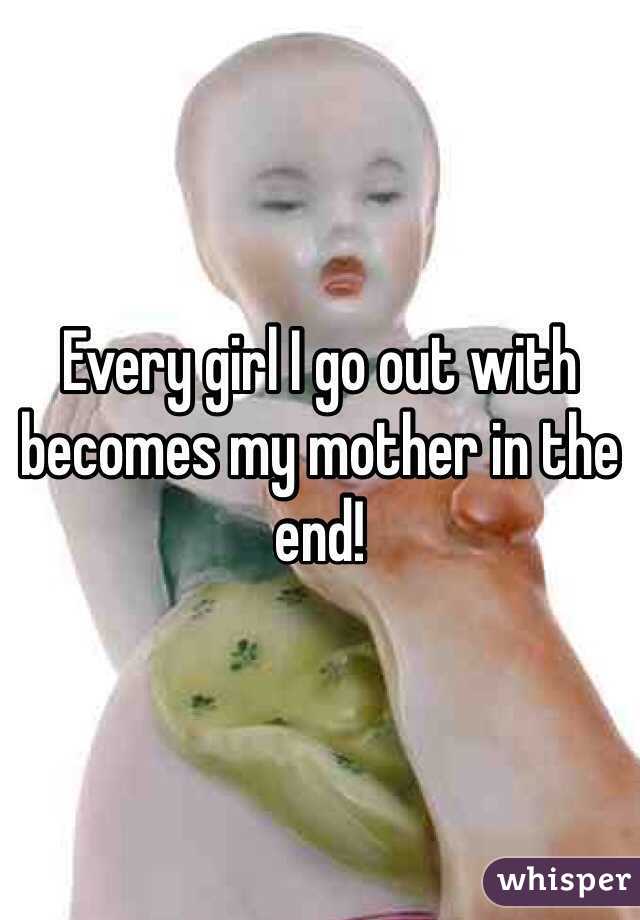 Every girl I go out with becomes my mother in the end!