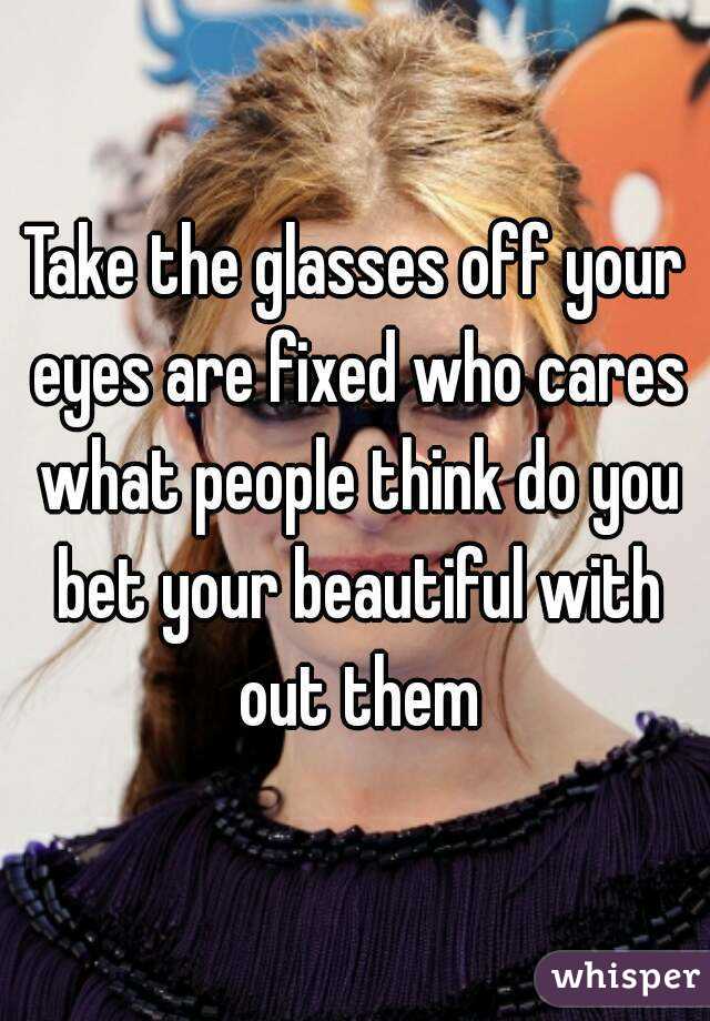 Take the glasses off your eyes are fixed who cares what people think do you bet your beautiful with out them