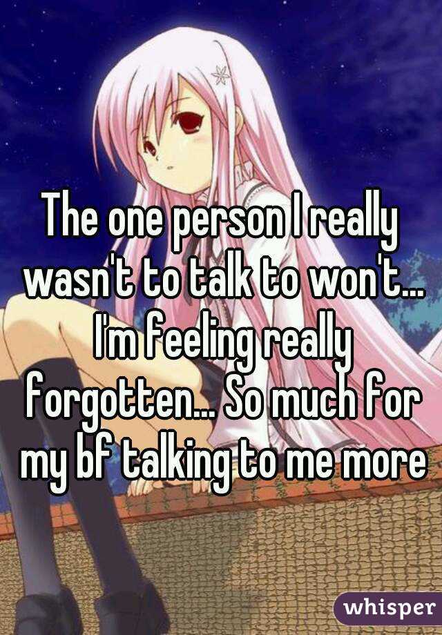 The one person I really wasn't to talk to won't... I'm feeling really forgotten... So much for my bf talking to me more