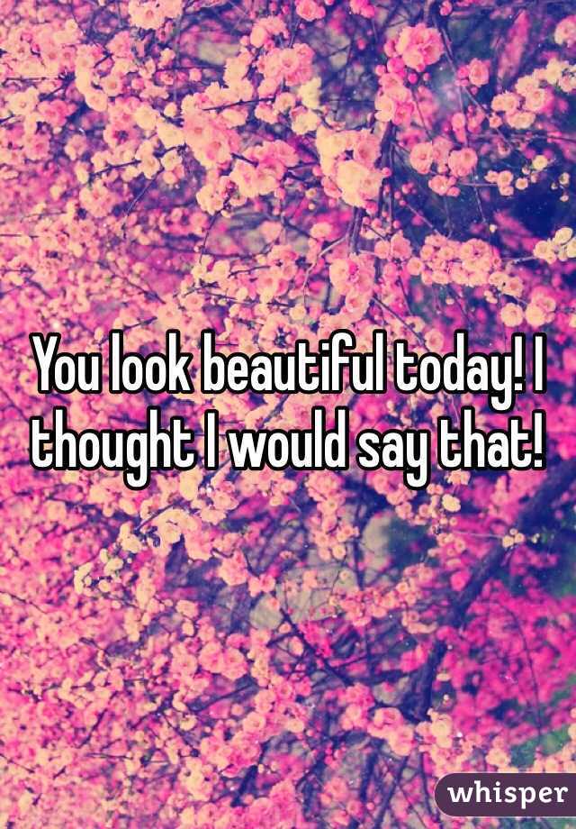 You look beautiful today! I thought I would say that! 