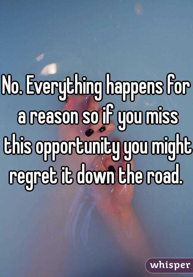 No. Everything happens for a reason so if you miss this opportunity you might regret it down the road. 