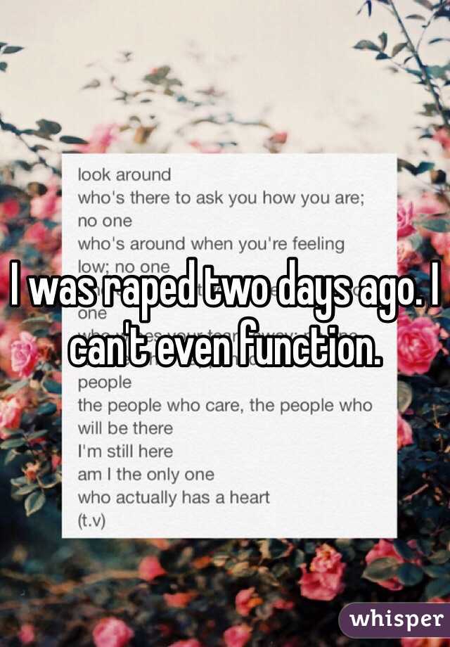 I was raped two days ago. I can't even function. 