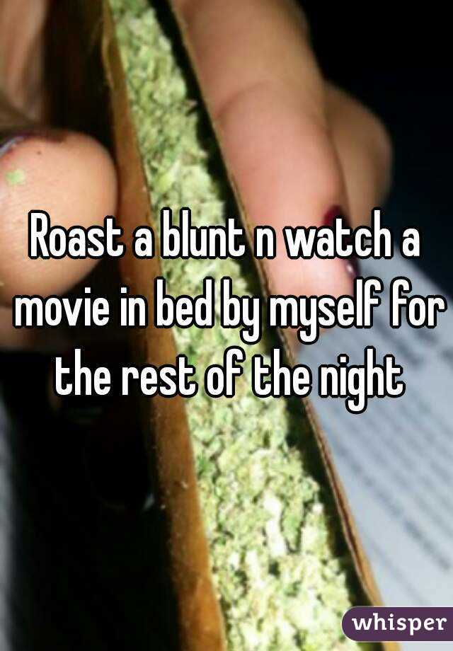 Roast a blunt n watch a movie in bed by myself for the rest of the night