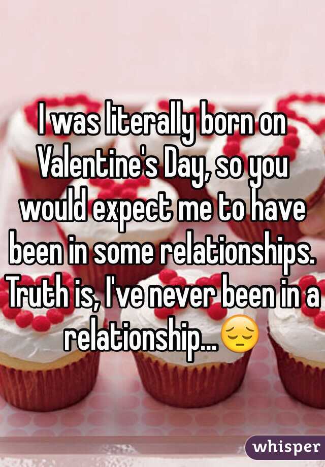 I was literally born on Valentine's Day, so you would expect me to have been in some relationships. Truth is, I've never been in a relationship...😔