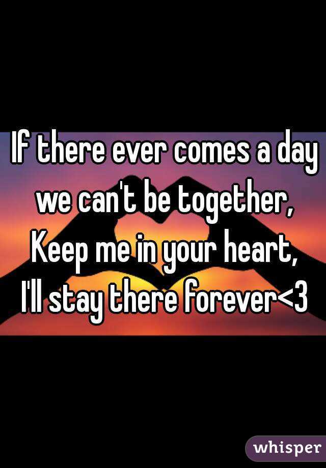 If there ever comes a day we can't be together, 
Keep me in your heart,
I'll stay there forever<3