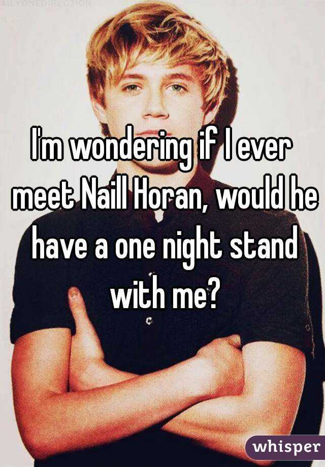 I'm wondering if I ever meet Naill Horan, would he have a one night stand with me?