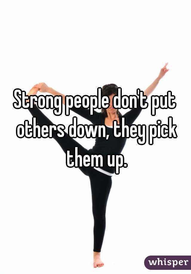 Strong people don't put others down, they pick them up.