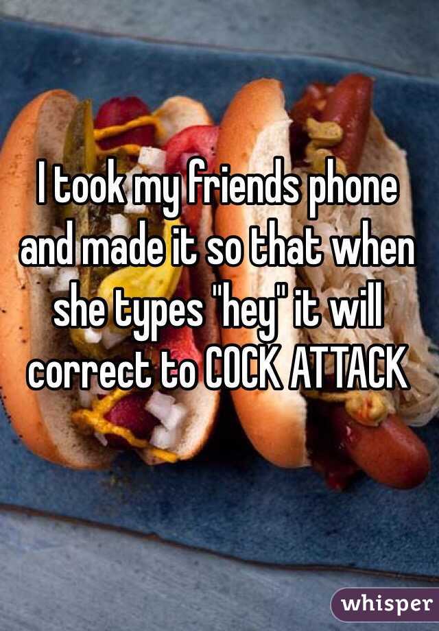 I took my friends phone and made it so that when she types "hey" it will correct to COCK ATTACK