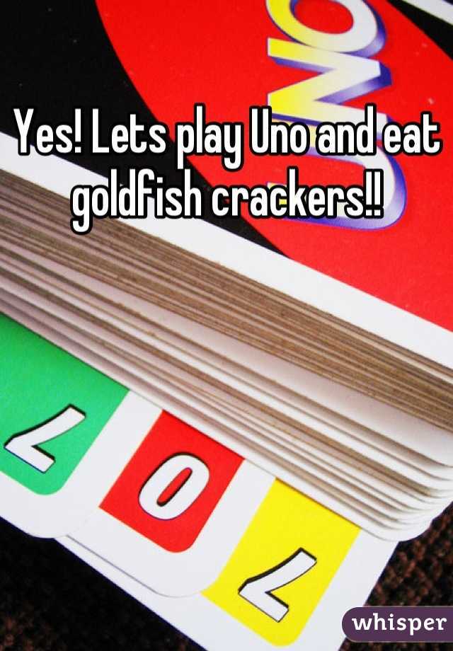 Yes! Lets play Uno and eat goldfish crackers!!