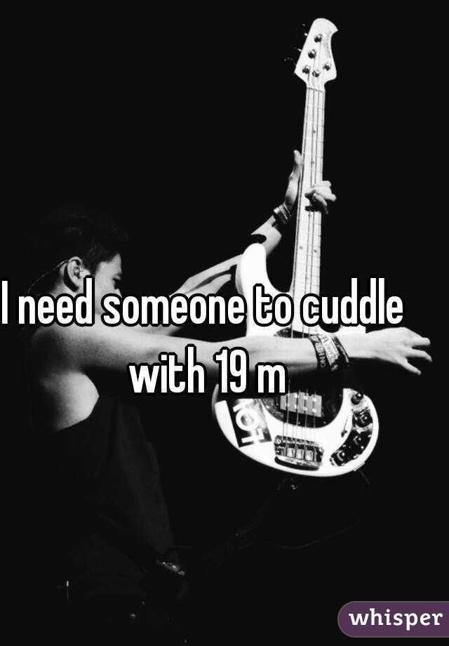 I need someone to cuddle with 19 m