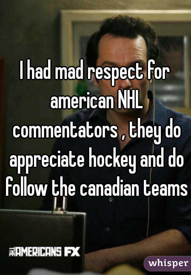 I had mad respect for american NHL commentators , they do appreciate hockey and do follow the canadian teams