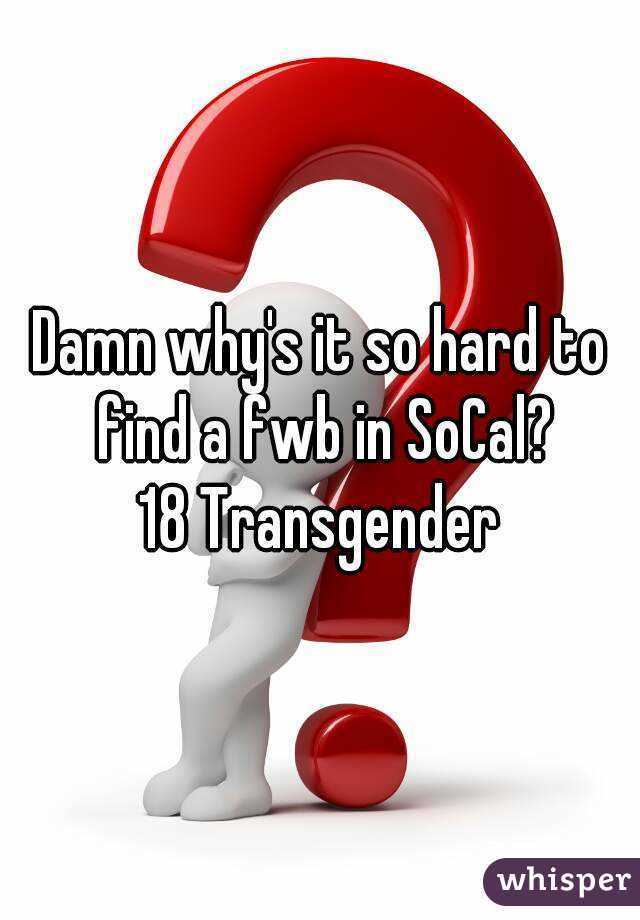 Damn why's it so hard to find a fwb in SoCal?
18 Transgender