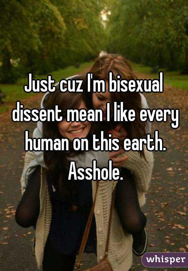 Just cuz I'm bisexual dissent mean I like every human on this earth. Asshole.