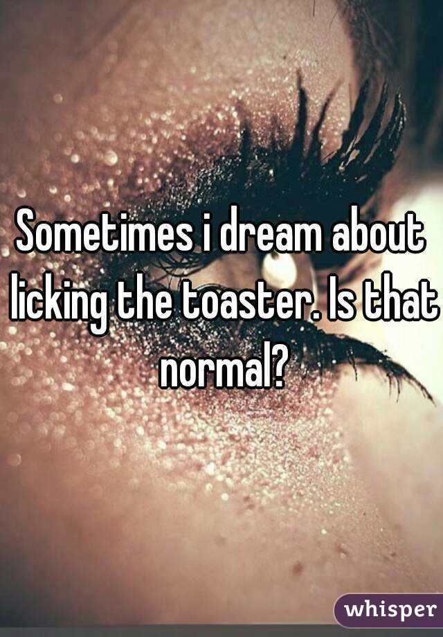 Sometimes i dream about licking the toaster. Is that normal?