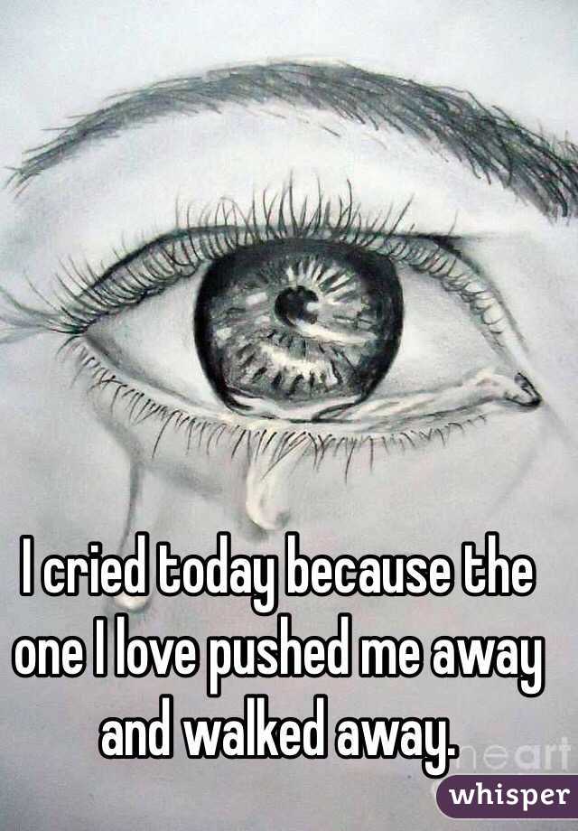 I cried today because the one I love pushed me away and walked away.