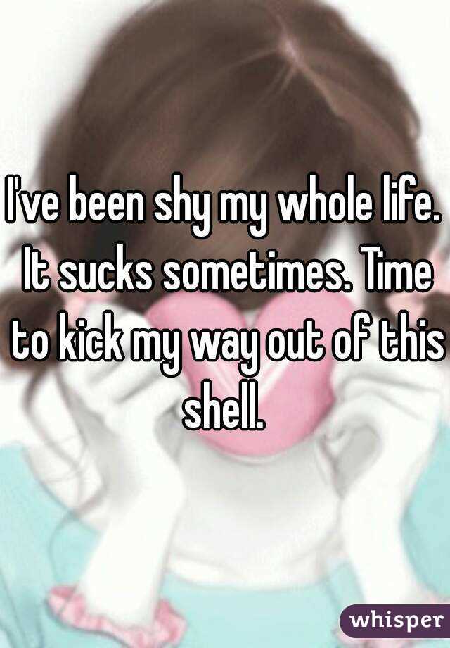 I've been shy my whole life. It sucks sometimes. Time to kick my way out of this shell. 