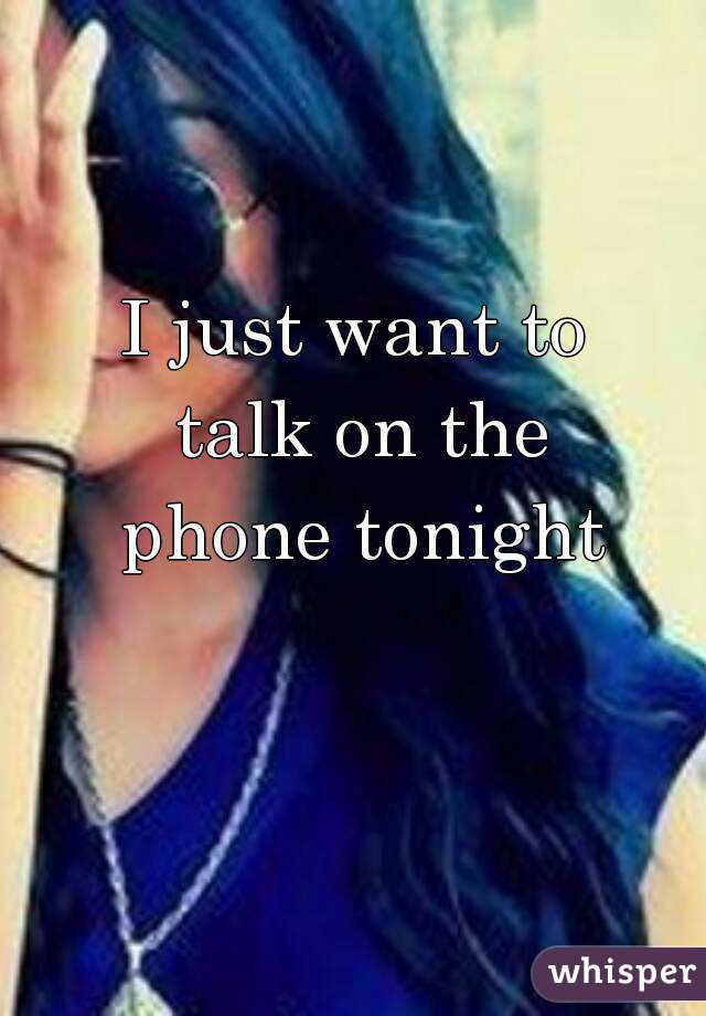 I just want to talk on the phone tonight 