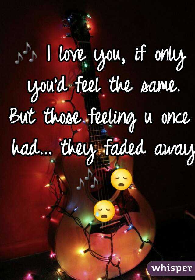 🎶 I love you, if only you'd feel the same.
But those feeling u once had... they faded away 🎶 😳 😥 