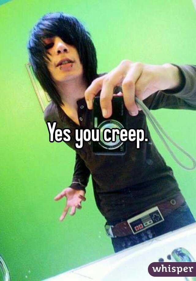 Yes you creep.